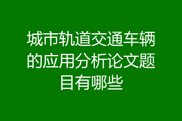 城市轨道交通车辆的应用分析论文题目有哪些