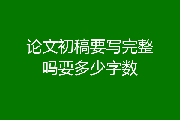 论文初稿要写完整吗要多少字数