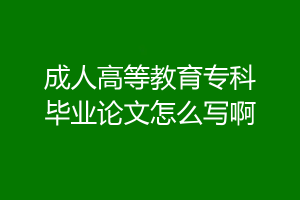 成人高等教育专科毕业论文怎么写啊