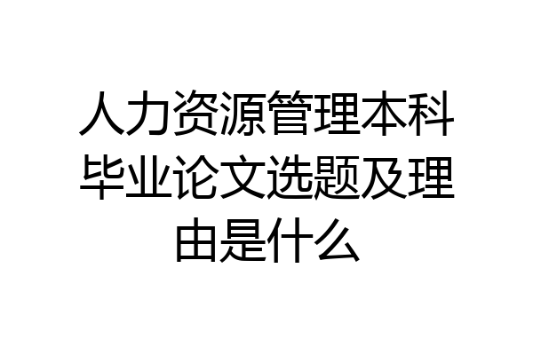 人力资源管理本科毕业论文选题及理由是什么