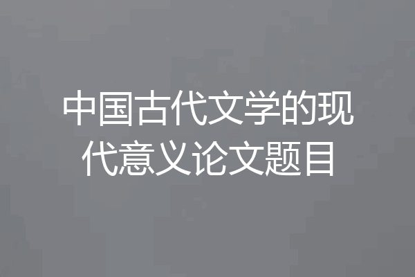 中国古代文学的现代意义论文题目
