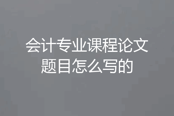 会计专业课程论文题目怎么写的