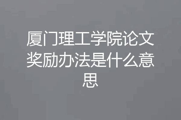 厦门理工学院论文奖励办法是什么意思