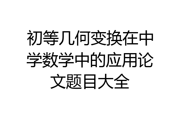 初等几何变换在中学数学中的应用论文题目大全