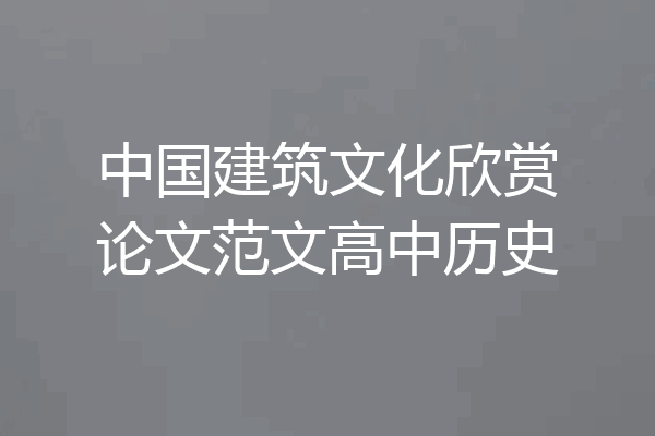 中国建筑文化欣赏论文范文高中历史