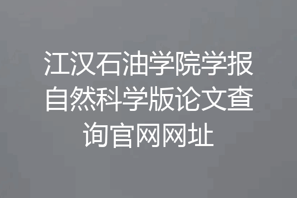 江汉石油学院学报自然科学版论文查询官网网址
