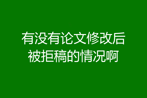 有没有论文修改后被拒稿的情况啊