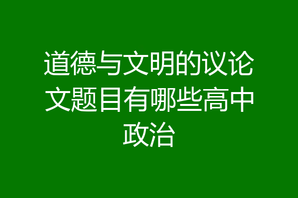道德与文明的议论文题目有哪些高中政治