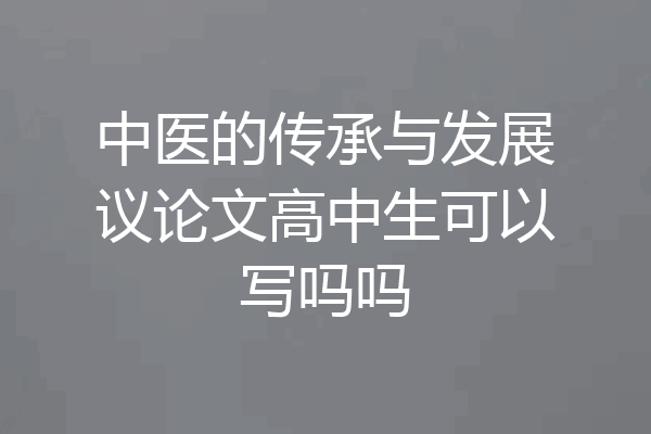中医的传承与发展议论文高中生可以写吗吗