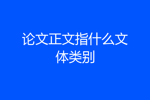 论文正文指什么文体类别