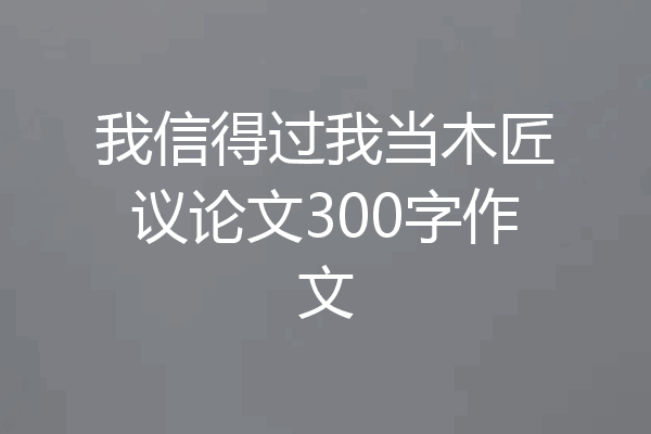 我信得过我当木匠议论文300字作文