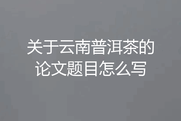 关于云南普洱茶的论文题目怎么写
