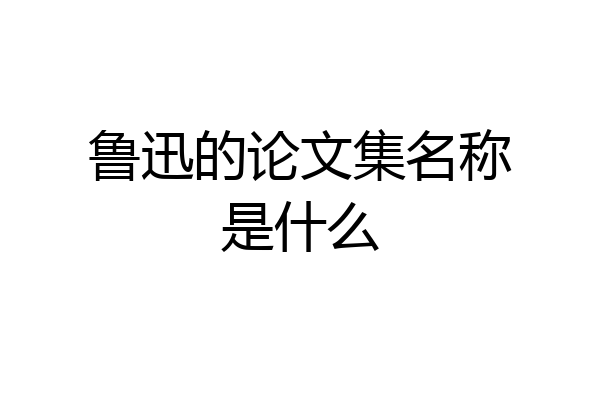 鲁迅的论文集名称是什么