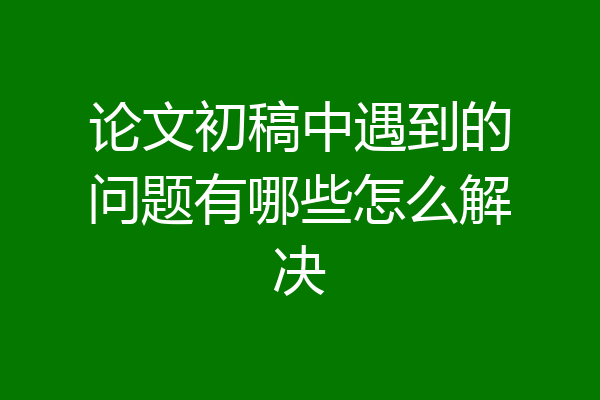 论文初稿中遇到的问题有哪些怎么解决