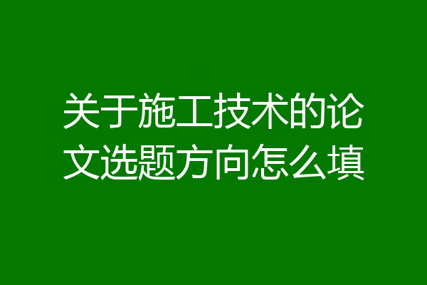 关于施工技术的论文选题方向怎么填