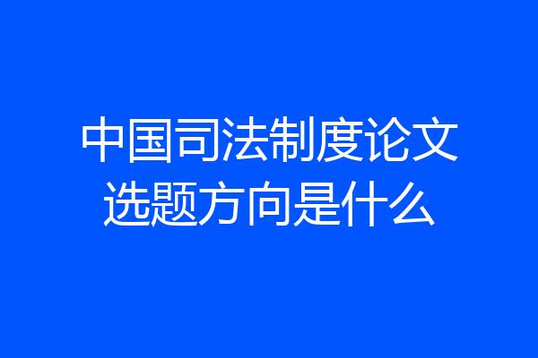 中国司法制度论文选题方向是什么