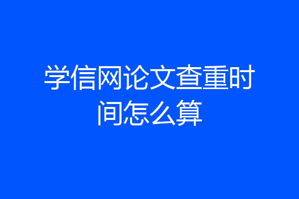 学信网论文查重时间怎么算