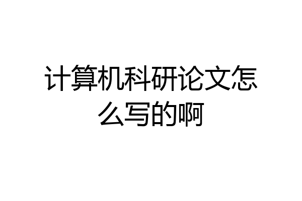 计算机科研论文怎么写的啊