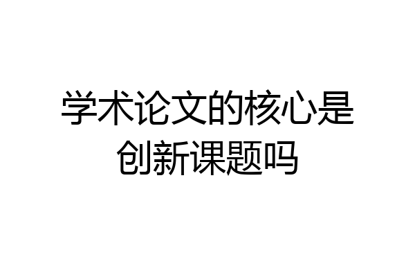 学术论文的核心是创新课题吗