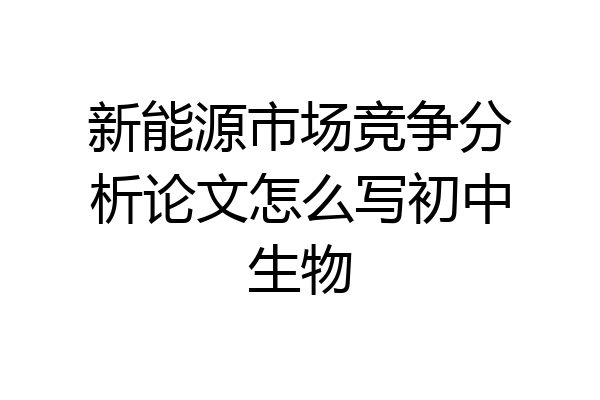 新能源市场竞争分析论文怎么写初中生物