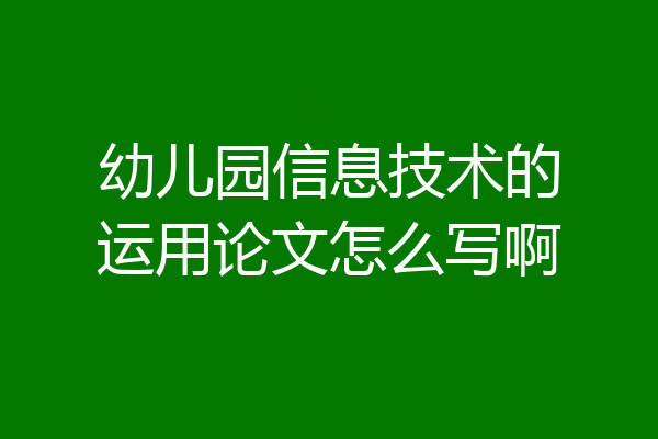 幼儿园信息技术的运用论文怎么写啊