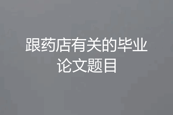 跟药店有关的毕业论文题目