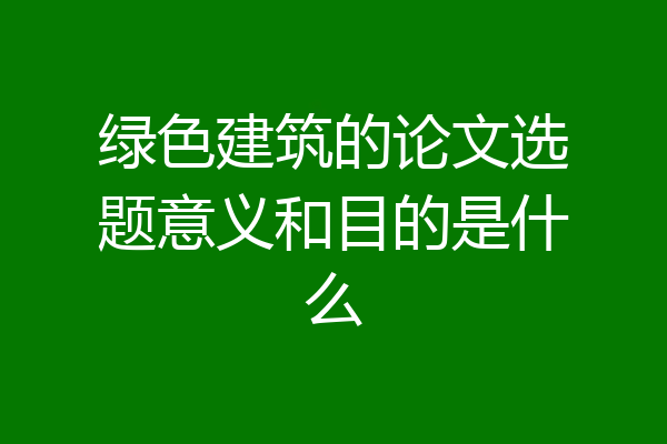绿色建筑的论文选题意义和目的是什么