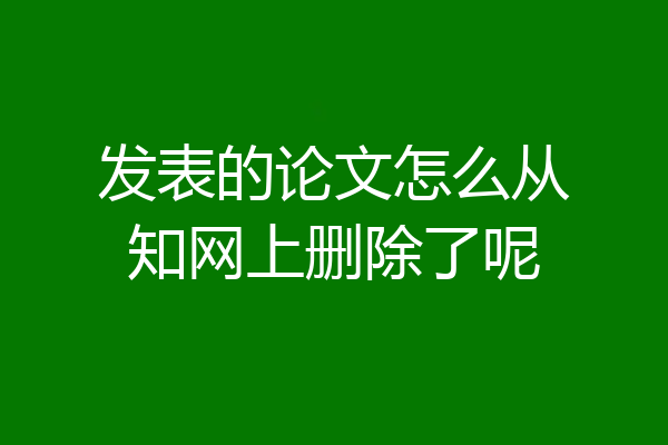 发表的论文怎么从知网上删除了呢