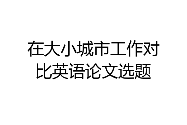 在大小城市工作对比英语论文选题