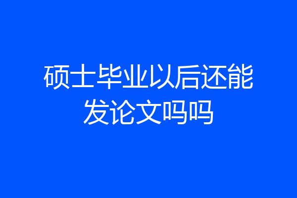 硕士毕业以后还能发论文吗吗