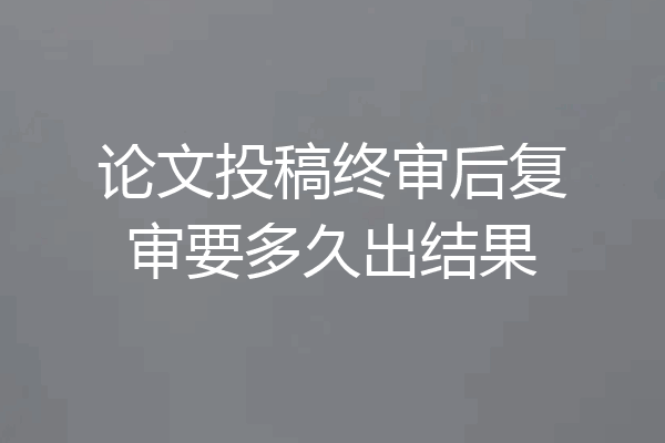 论文投稿终审后复审要多久出结果