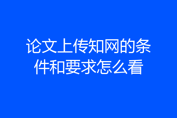 论文上传知网的条件和要求怎么看