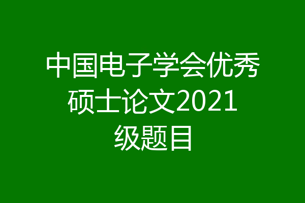 中国电子学会优秀硕士论文2021级题目