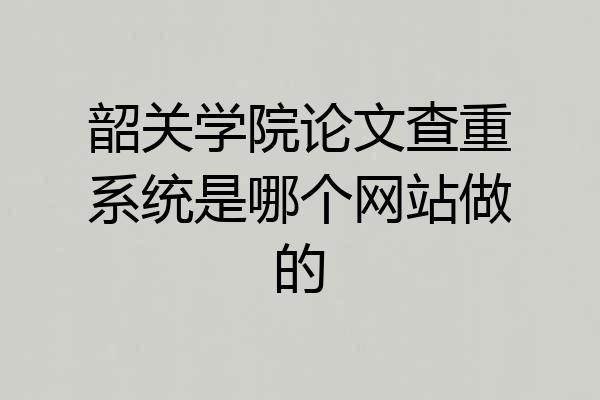 韶关学院论文查重系统是哪个网站做的