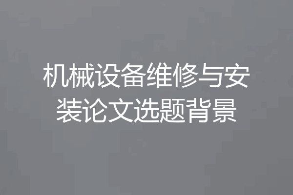 机械设备维修与安装论文选题背景