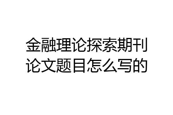 金融理论探索期刊论文题目怎么写的