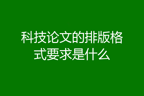科技论文的排版格式要求是什么