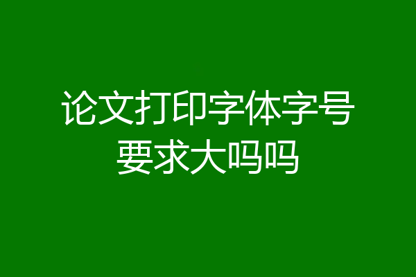 论文打印字体字号要求大吗吗