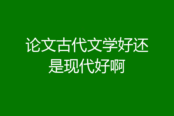 论文古代文学好还是现代好啊