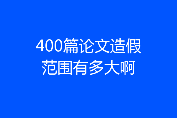 400篇论文造假范围有多大啊