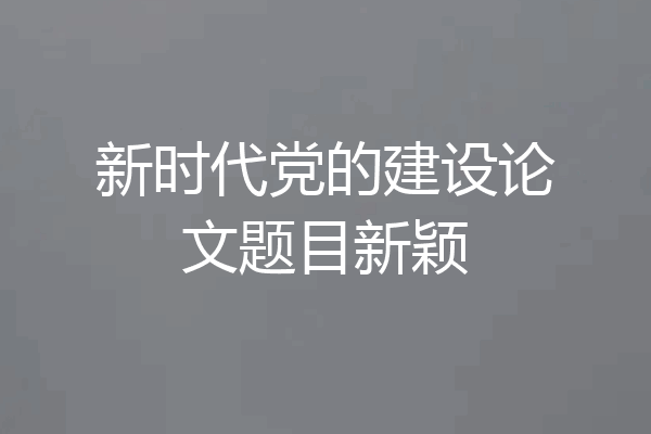 新时代党的建设论文题目新颖