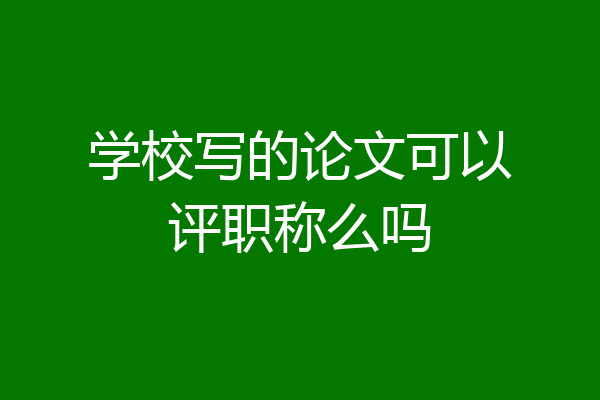 学校写的论文可以评职称么吗