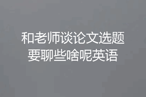 和老师谈论文选题要聊些啥呢英语