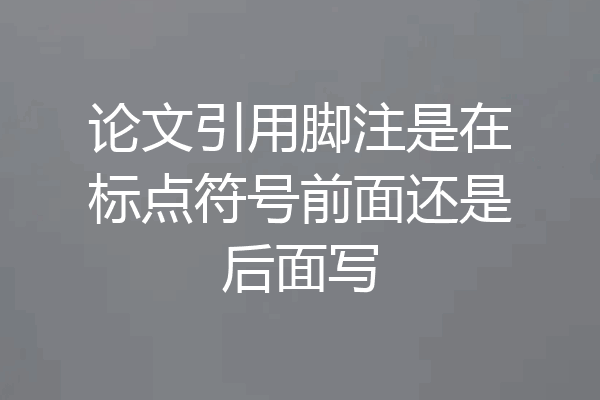 论文引用脚注是在标点符号前面还是后面写