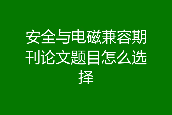 安全与电磁兼容期刊论文题目怎么选择