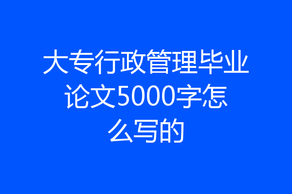 大专行政管理毕业论文5000字怎么写的