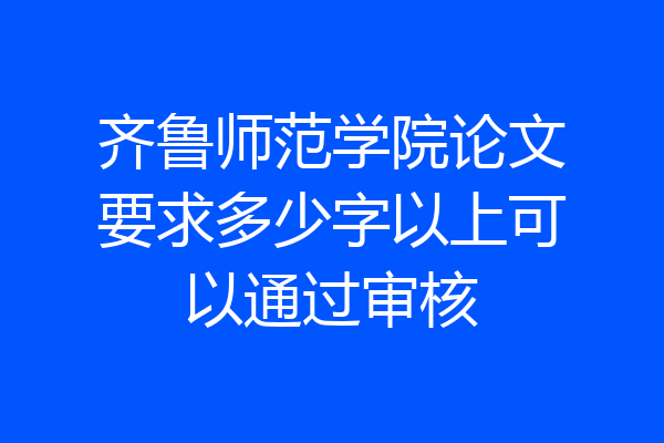 齐鲁师范学院论文要求多少字以上可以通过审核