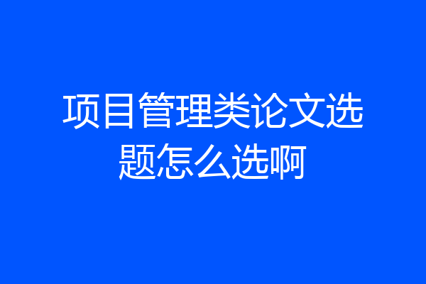 项目管理类论文选题怎么选啊