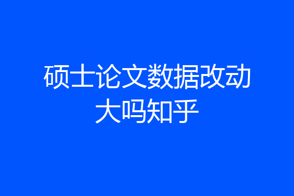 硕士论文数据改动大吗知乎