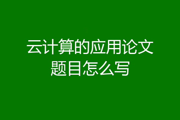 云计算的应用论文题目怎么写
